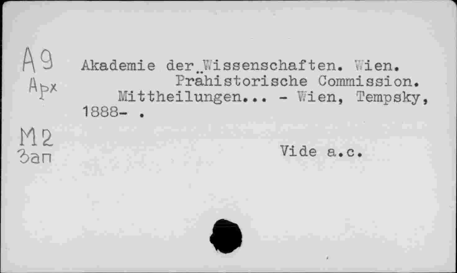 ﻿№ Арх	Akademie der.Wissenschaften. Wien. Prähistorische Commission. Mittheilungen... - Wien, Tempsky 1888- .
?>ап	Vide a.c.